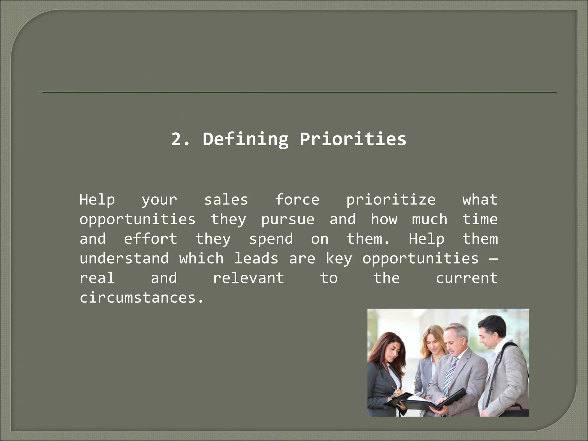 2. Defining Priorities
Help your sales force prioritize what
opportunities they pursue and how much time
and effort they spend on them. Help them
understand which leads are key opportunities —
real and relevant to the current
circumstances.
 