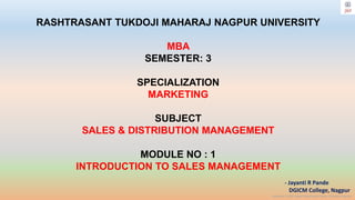 Copyright © 2023 Jayanti Rajdevendra Pande. All rights reserved.
RASHTRASANT TUKDOJI MAHARAJ NAGPUR UNIVERSITY
MBA
SEMESTER: 3
SPECIALIZATION
MARKETING
SUBJECT
SALES & DISTRIBUTION MANAGEMENT
MODULE NO : 1
INTRODUCTION TO SALES MANAGEMENT
- Jayanti R Pande
DGICM College, Nagpur
 