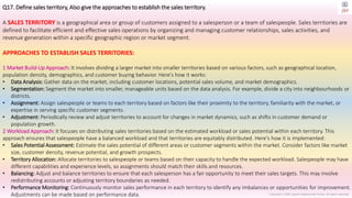 Copyright © 2023 Jayanti Rajdevendra Pande. All rights reserved.
Q17. Define sales territory, Also give the approaches to establish the sales territory.
A SALES TERRITORY is a geographical area or group of customers assigned to a salesperson or a team of salespeople. Sales territories are
defined to facilitate efficient and effective sales operations by organizing and managing customer relationships, sales activities, and
revenue generation within a specific geographic region or market segment.
APPROACHES TO ESTABLISH SALES TERRITORIES:
1 Market Build-Up Approach: It involves dividing a larger market into smaller territories based on various factors, such as geographical location,
population density, demographics, and customer buying behavior. Here's how it works:
• Data Analysis: Gather data on the market, including customer locations, potential sales volume, and market demographics.
• Segmentation: Segment the market into smaller, manageable units based on the data analysis. For example, divide a city into neighbourhoods or
districts.
• Assignment: Assign salespeople or teams to each territory based on factors like their proximity to the territory, familiarity with the market, or
expertise in serving specific customer segments.
• Adjustment: Periodically review and adjust territories to account for changes in market dynamics, such as shifts in customer demand or
population growth.
2 Workload Approach: It focuses on distributing sales territories based on the estimated workload or sales potential within each territory. This
approach ensures that salespeople have a balanced workload and that territories are equitably distributed. Here's how it is implemented:
• Sales Potential Assessment: Estimate the sales potential of different areas or customer segments within the market. Consider factors like market
size, customer density, revenue potential, and growth prospects.
• Territory Allocation: Allocate territories to salespeople or teams based on their capacity to handle the expected workload. Salespeople may have
different capabilities and experience levels, so assignments should match their skills and resources.
• Balancing: Adjust and balance territories to ensure that each salesperson has a fair opportunity to meet their sales targets. This may involve
redistributing accounts or adjusting territory boundaries as needed.
• Performance Monitoring: Continuously monitor sales performance in each territory to identify any imbalances or opportunities for improvement.
Adjustments can be made based on performance data.
 