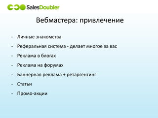 Вебмастера: привлечение

- Личные знакомства
- Реферальная система - делает многое за вас
- Реклама в блогах
- Реклама на форумах
- Баннерная реклама + ретаргентинг
- Статьи
- Промо-акции
 