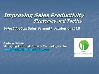 Improving Sales Productivity
                     Strategies and Tactics
SalesEdgeOne Sales Summit/ October 6, 2010



Andrew Rudin,
Managing Principal, Outside Technologies, Inc.
arudin@outsidetechnologies.com
 