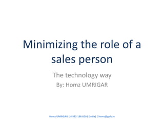 Minimizing the role of a sales person The technology way By: Homz UMRIGAR 