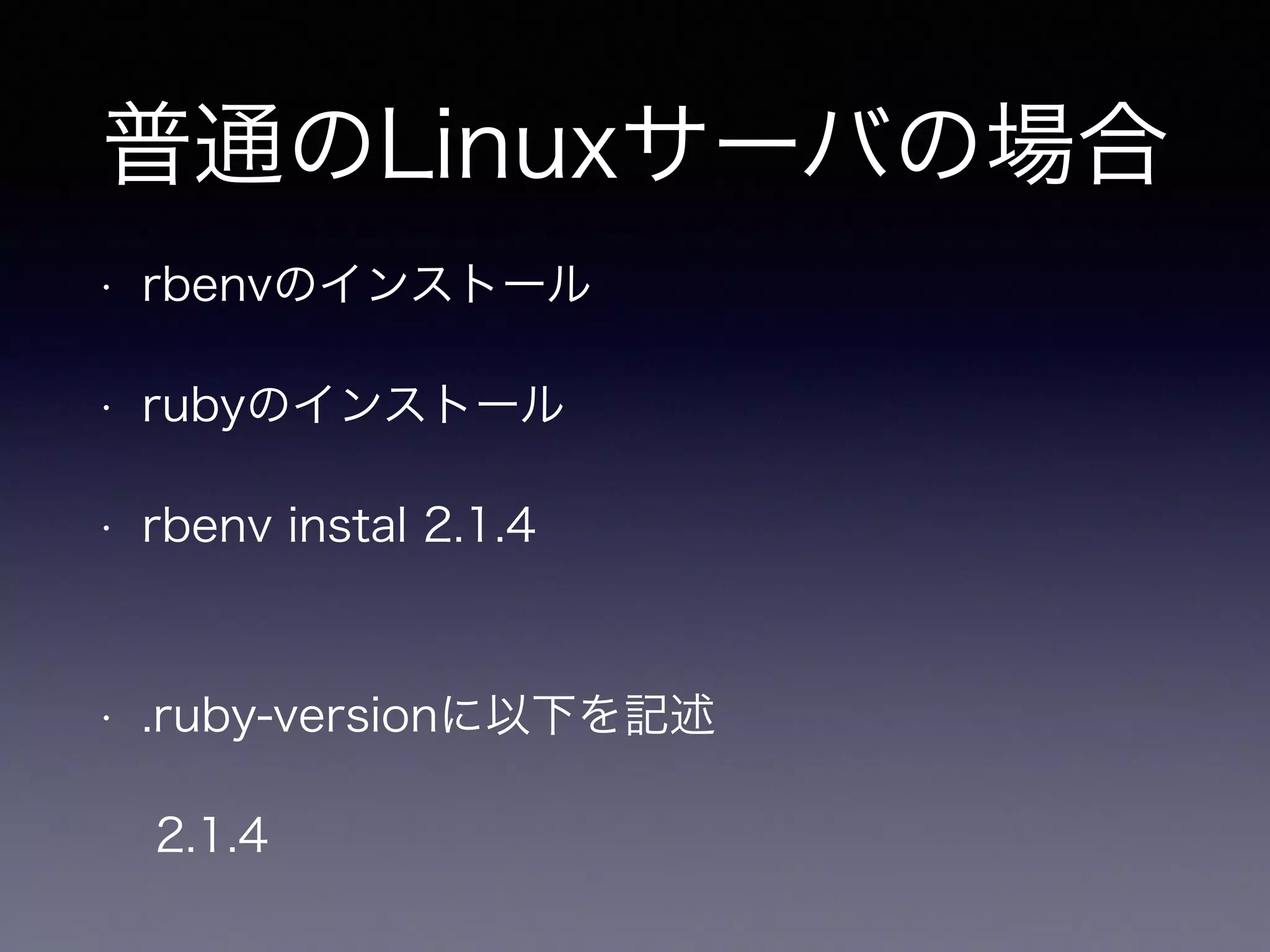 普通のLinuxサーバの場合 
• rbenvのインストール 
• rubyのインストール 
• rbenv instal 2.1.4 
• .ruby-versionに以下を記述 
2.1.4 
 