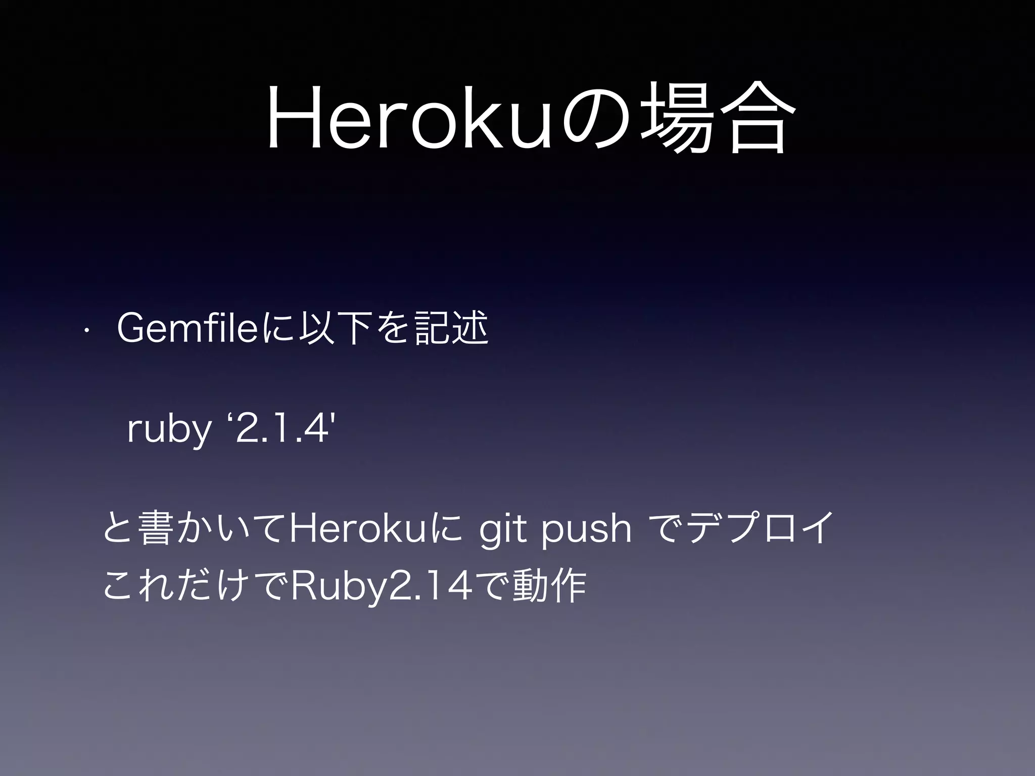 Herokuの場合 
• Gemfileに以下を記述 
ruby ‘2.1.4' 
と書かいてHerokuに git push でデプロイ 
これだけでRuby2.14で動作 
 