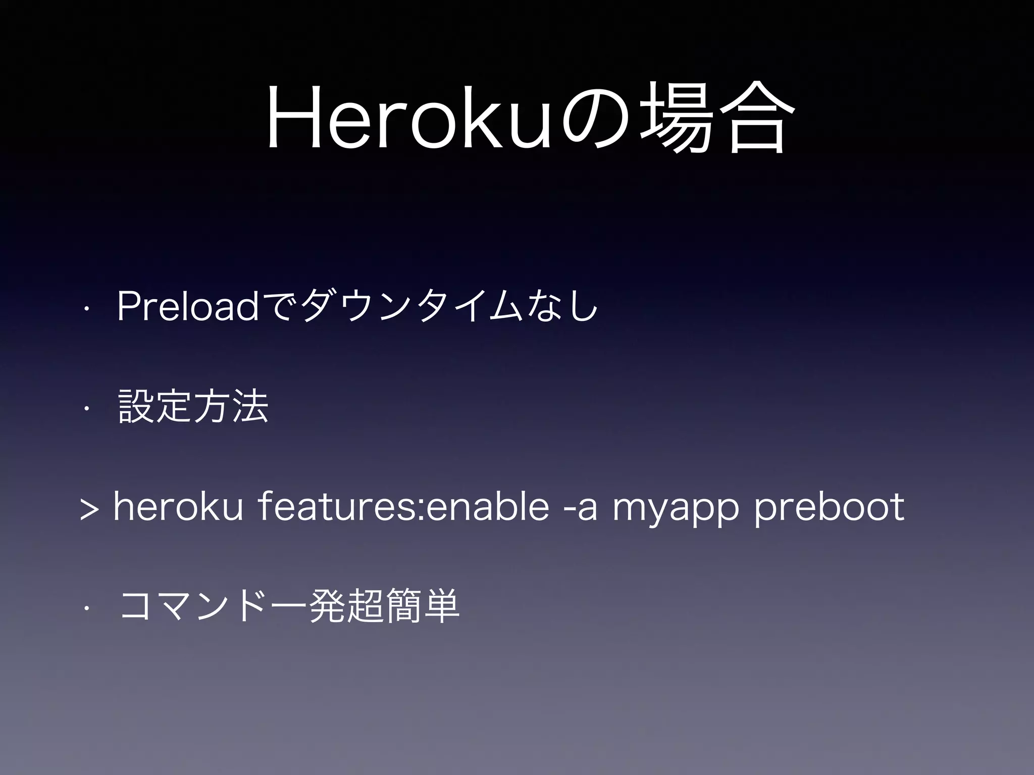 Herokuの場合 
• Preloadでダウンタイムなし 
• 設定方法 
> heroku features:enable -a myapp preboot 
• コマンド一発超簡単 
 
