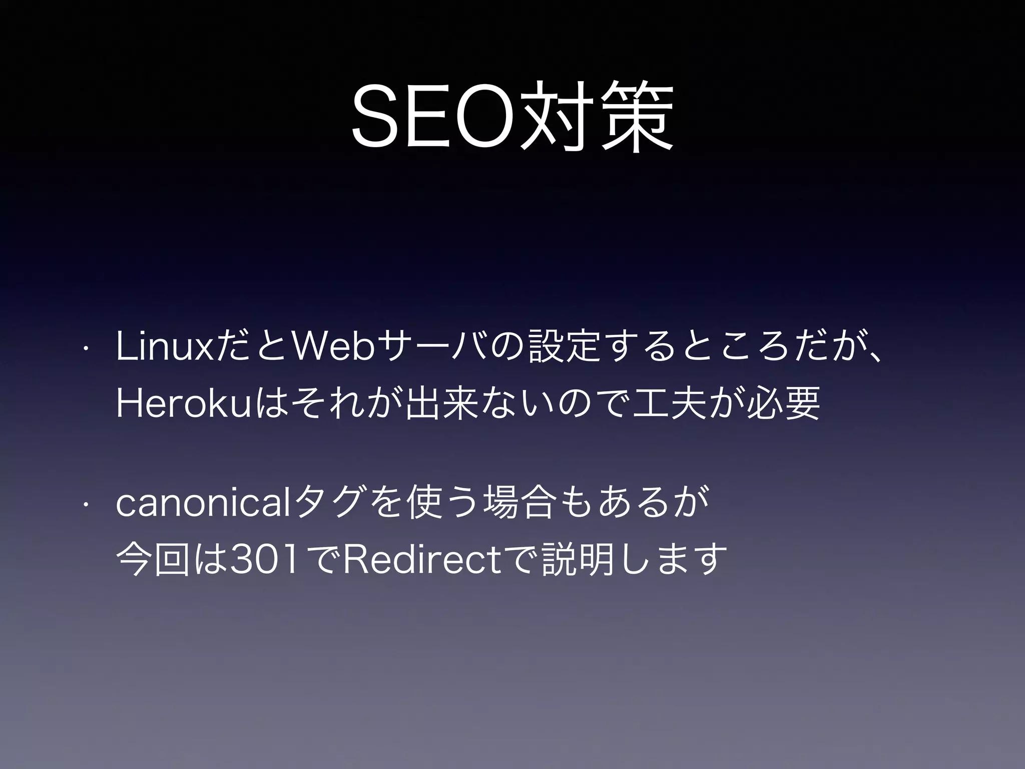 SEO対策 
• LinuxだとWebサーバの設定するところだが、 
Herokuはそれが出来ないので工夫が必要 
• canonicalタグを使う場合もあるが 
今回は301でRedirectで説明します 
 