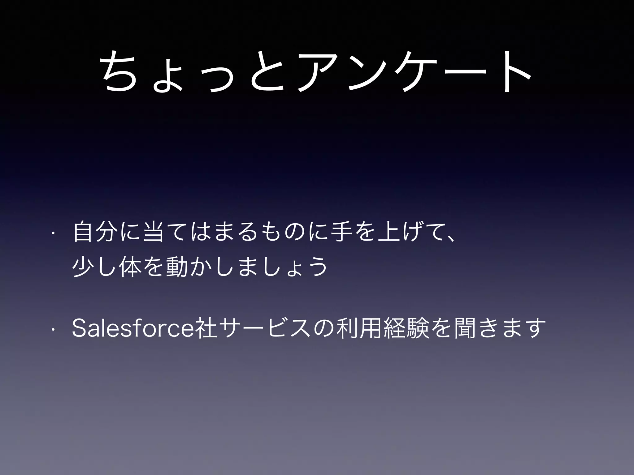 ちょっとアンケート 
• 自分に当てはまるものに手を上げて、 
少し体を動かしましょう 
• Salesforce社サービスの利用経験を聞きます 
 