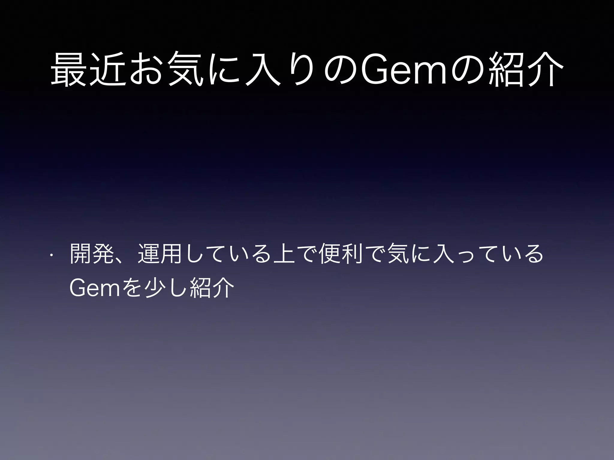 最近お気に入りのGemの紹介 
• 開発、運用している上で便利で気に入っている 
Gemを少し紹介 
 