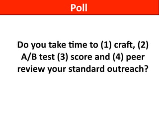 Do	
  you	
  take	
  7me	
  to	
  (1)	
  craa,	
  (2)	
  
A/B	
  test	
  (3)	
  score	
  and	
  (4)	
  peer	
  
review	
  your	
  standard	
  outreach?
Poll
 