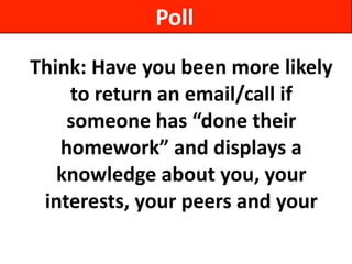 Think:	
  Have	
  you	
  been	
  more	
  likely	
  
to	
  return	
  an	
  email/call	
  if	
  
someone	
  has	
  “done	
  their	
  
homework”	
  and	
  displays	
  a	
  
knowledge	
  about	
  you,	
  your	
  
interests,	
  your	
  peers	
  and	
  your	
  
Poll
 