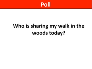 Who	
  is	
  sharing	
  my	
  walk	
  in	
  the	
  
woods	
  today?
Poll
 