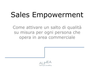 Sales Empowerment
Come attivare un salto di qualità
su misura per ogni persona che
opera in area commerciale
 