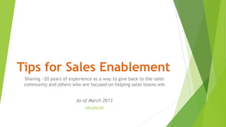 Tips for Sales Enablement
 Sharing ~20 years of experience as a way to give back to the sales
 community and others who are focused on helping sales teams win


                         As of March 2013
                             @BrianGroth
 