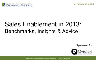 Benchmark Report

Sales Enablement in 2013:
Benchmarks, Insights & Advice
Sponsored By:

© 2013 Demand Metric Research Corporation. All Rights Reserved.

 