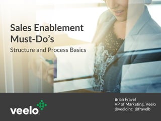 Sales Enablement
Must-Do’s
Structure and Process Basics
Brian Fravel
VP of Marketing, Veelo
@veeloinc @fravelb
 