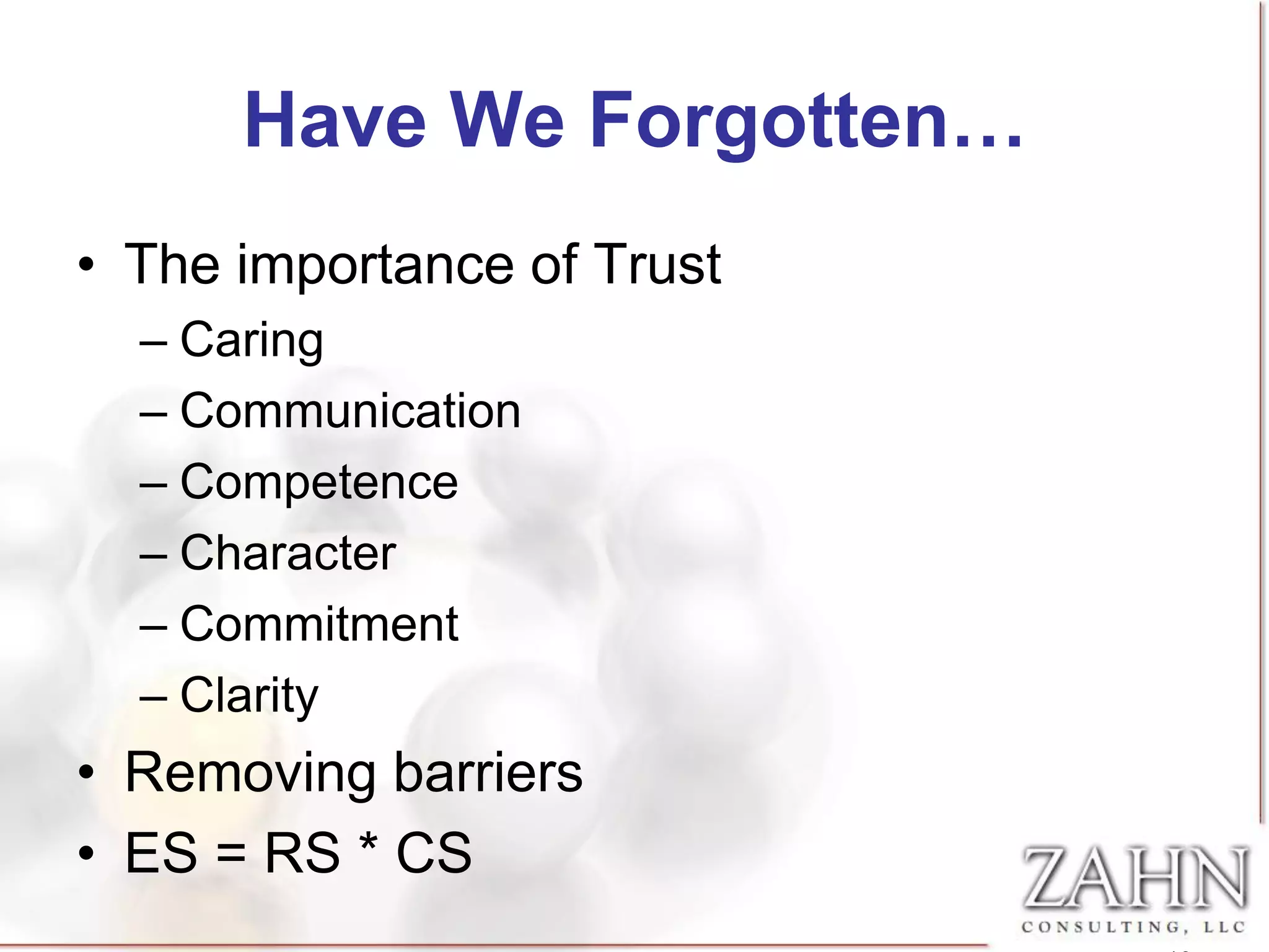 Have We Forgotten…
• The importance of Trust
  – Caring
  – Communication
  – Competence
  – Character
  – Commitment
  – Clarity
• Removing barriers
• ES = RS * CS
 