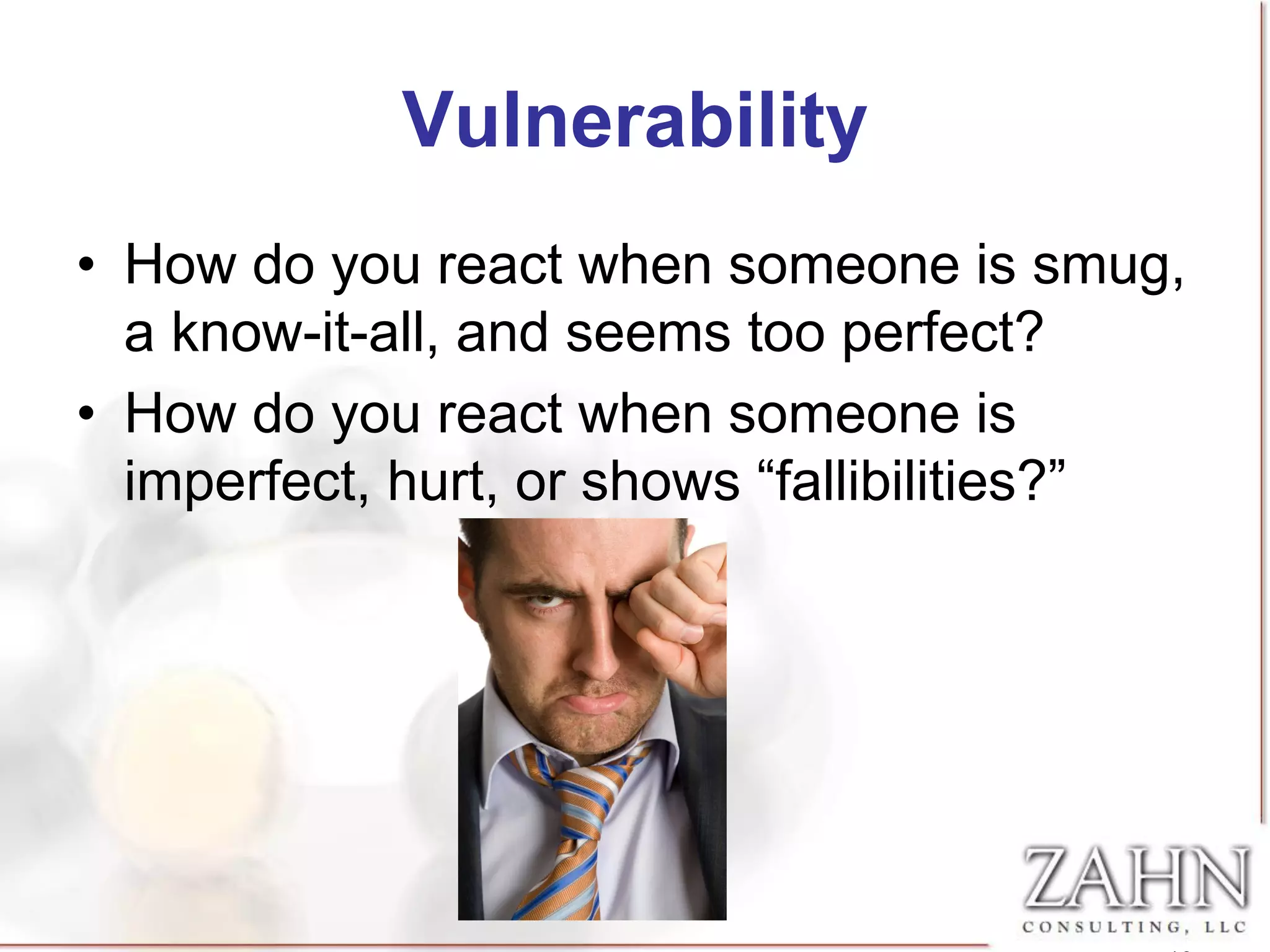 Vulnerability
• How do you react when someone is smug,
  a know-it-all, and seems too perfect?
• How do you react when someone is
  imperfect, hurt, or shows “fallibilities?”
 