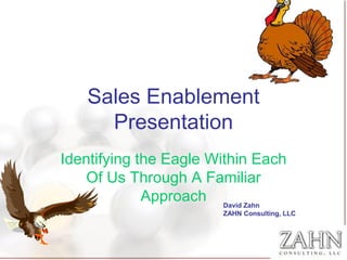 Sales Enablement
     Presentation
Identifying the Eagle Within Each
    Of Us Through A Familiar
             Approach David Zahn
                       ZAHN Consulting, LLC
 