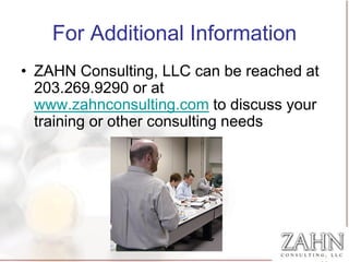 For Additional Information
• ZAHN Consulting, LLC can be reached at
  203.269.9290 or at
  www.zahnconsulting.com to discuss your
  training or other consulting needs
 