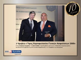 1ο Βραβείο «Ύψος Χαρτουσλακίοσ Γενικών Ασυαλίσεων 2009»
Ο κοσ Γεϊργιοσ Γεωργίου – Γ. Storm Hellas παραλαμβάνει από τον κο Αλζξανδρο Σαρρθγεωργίου,
Διευκφνοντα Σφμβουλο τθσ EFG Eurolife Αςφαλιςτικισ το 1ο βραβείο τθσ κατθγορίασ
 