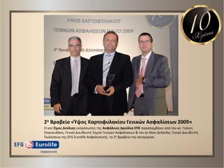 2ο Βραβείο «Ύψοσ Χαρτοφυλακίου Γενικϊν Αςφαλίςεων 2009»
Ο κοσ Σίμοσ Δοφλιασ εκπρόςωποσ τθσ Αςφάλειεσ Δροφλια ΕΠΕ παραλαμβάνει από τον κο Γιάννθ
Σπανουδάκθ, Γενικό Διευκυντι Τομζα Γενικών Αςφαλίςεων & τον κο Νίκο Δελζνδα, Γενικό Διευκυντι
Πωλιςεων τθσ EFG Eurolife Αςφαλιςτικισ το 2ο βραβείο τθσ κατθγορίασ
 