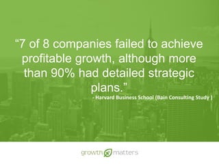“7 of 8 companies failed to achieve
profitable growth, although more
than 90% had detailed strategic
plans.”
- Harvard Business School (Bain Consulting Study )
 