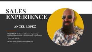 SALES
EXPERIENCE
ANGEL LOPEZ
EDUCATION: Bachelors of Science, Engineering
Technology (Mechanical & Manufacturing Engineering)
CELL: 628.400.1617
EMAIL: Angel_Lopez@InfinitySKS.com
 