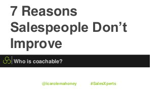 7 Reasons
Salespeople Don’t
Improve
Who is coachable?
@icarolemahoney #SalesXperts
 