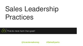 Sales Leadership
Practices
That do more harm than good!
@icarolemahoney #SalesXperts
 