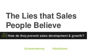 The Lies that Sales
People Believe
How do they prevent sales development & growth?
@icarolemahoney #SalesXperts
 
