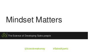 Mindset Matters
The Science of Developing Sales people
@icarolemahoney #SalesXperts
 