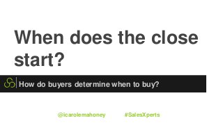When does the close
start?
How do buyers determine when to buy?
@icarolemahoney #SalesXperts
 