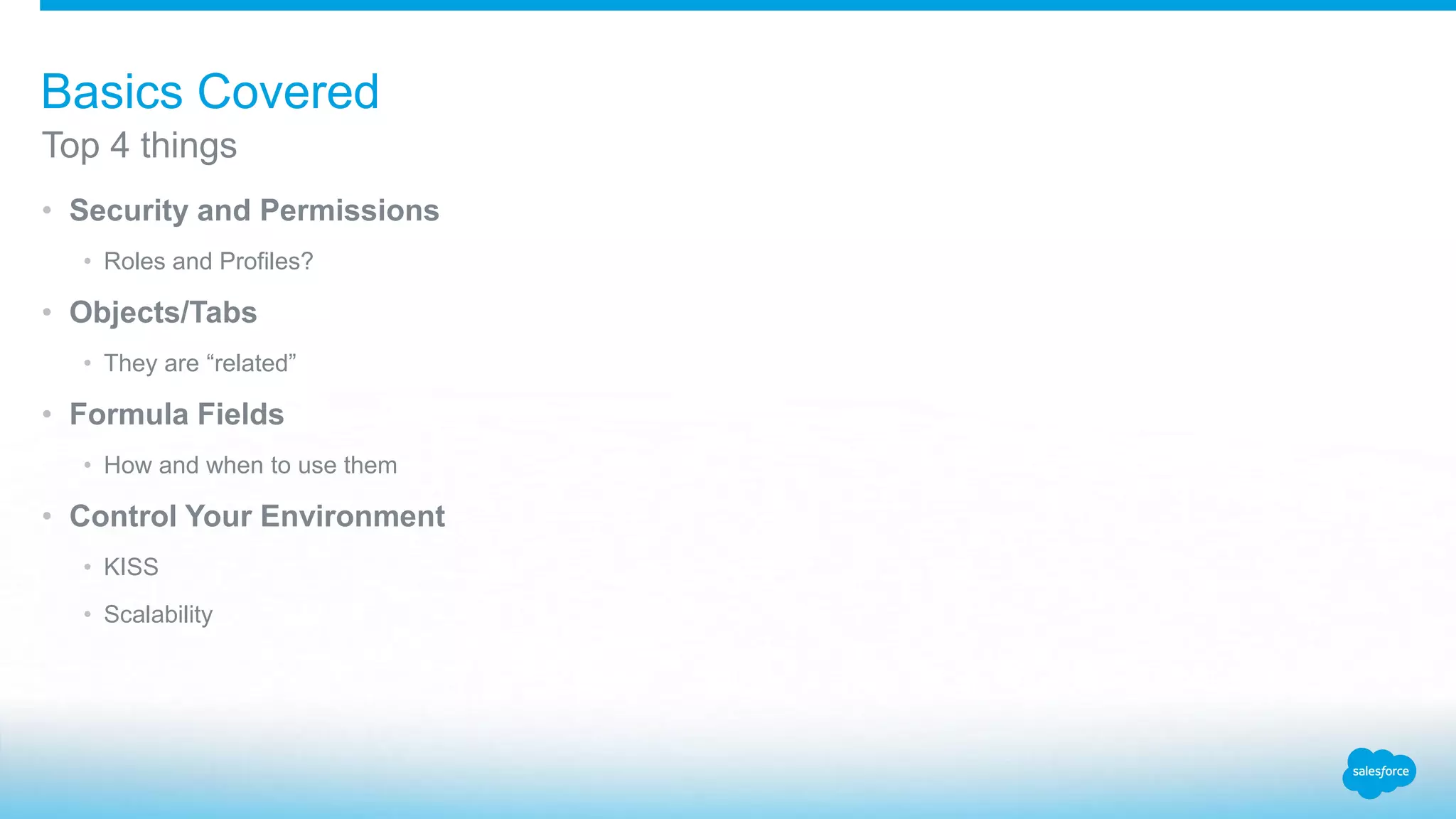• Security and Permissions
• Roles and Profiles?
• Objects/Tabs
• They are “related”
• Formula Fields
• How and when to use them
• Control Your Environment
• KISS
• Scalability
Top 4 things
Basics Covered
 