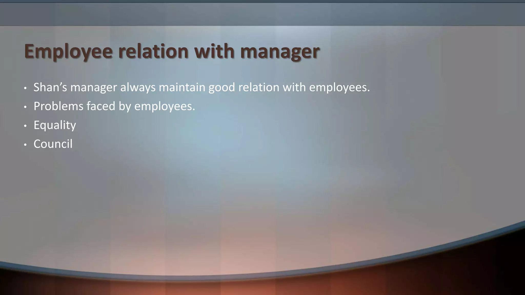 Employee relation with manager
• Shan’s manager always maintain good relation with employees.
• Problems faced by employees.
• Equality
• Council
 