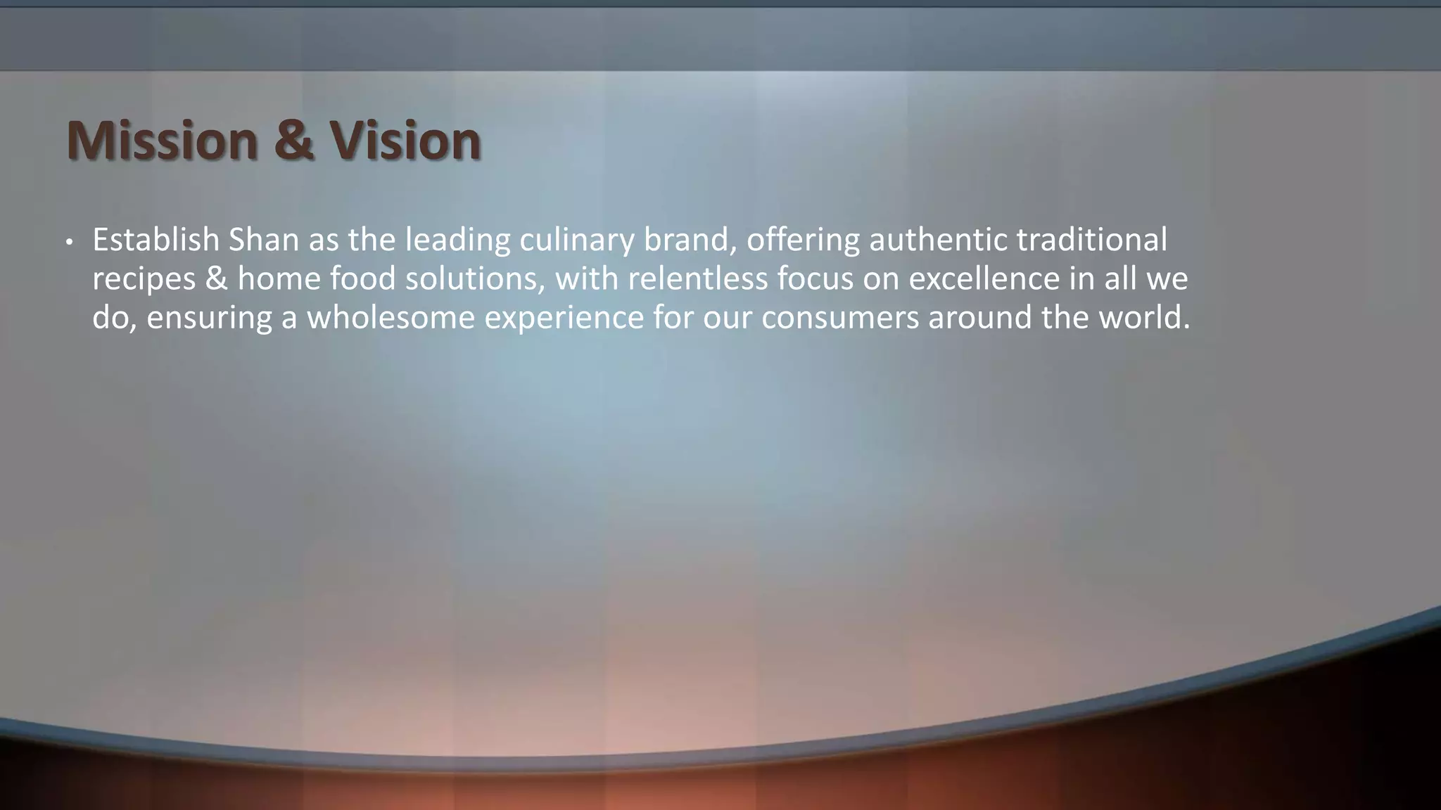 Mission & Vision
• Establish Shan as the leading culinary brand, offering authentic traditional
recipes & home food solutions, with relentless focus on excellence in all we
do, ensuring a wholesome experience for our consumers around the world.
 