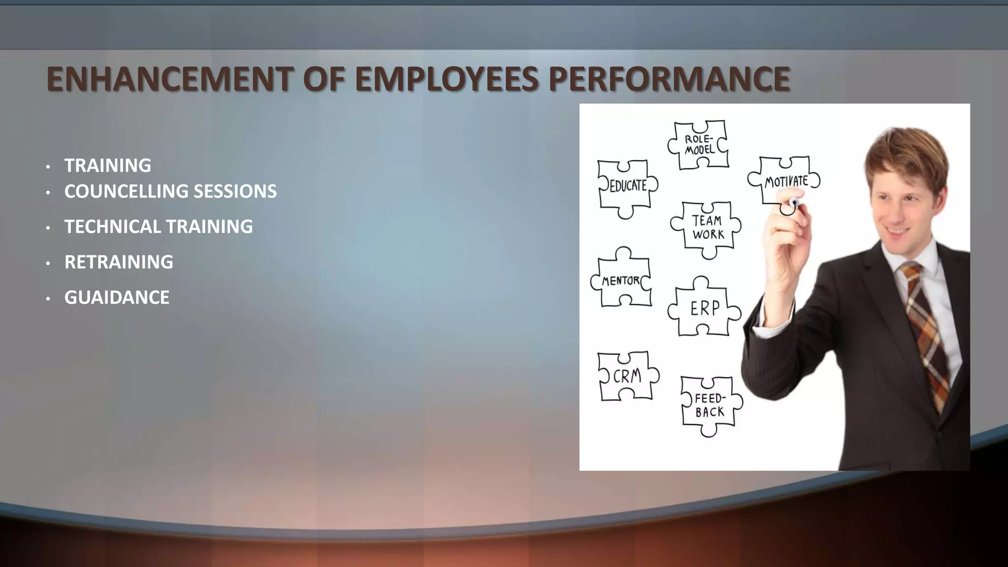 ENHANCEMENT OF EMPLOYEES PERFORMANCE
• TRAINING
• COUNCELLING SESSIONS
• TECHNICAL TRAINING
• RETRAINING
• GUAIDANCE
 
