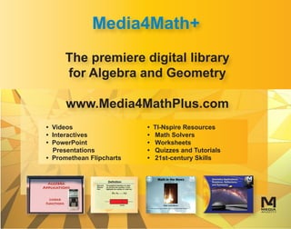 The premiere digital library
for Algebra and Geometry
www.Media4MathPlus.com
Media4Math+
• Videos
• Interactives
• PowerPoint
Presentations
• Promethean Flipcharts
• TI-Nspire Resources
• Math Solvers
• Worksheets
• Quizzes and Tutorials
• 21st-century Skills
 