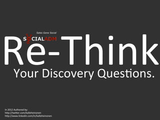 Re-­‐Think	
  
       Your	
  Discovery	
  Ques4ons.	
  

In	
  2012	
  Authored	
  by:	
  	
  
h?p://twi?er.com/kalleheinonen	
  
h?p://www.linkedin.com/in/kalleheinonen	
  
 