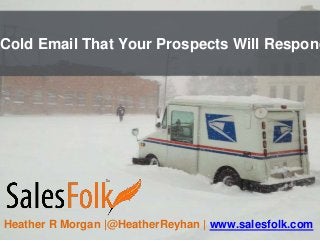 Cold Email That Your Prospects Will Respond
Heather R Morgan |@HeatherReyhan | www.salesfolk.com
 