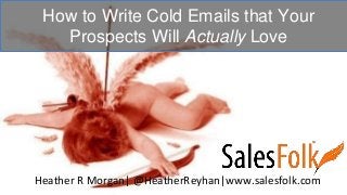 How to Write Cold Emails that Your
Prospects Will Actually Love
Heather R Morgan| @HeatherReyhan|www.salesfolk.com
 