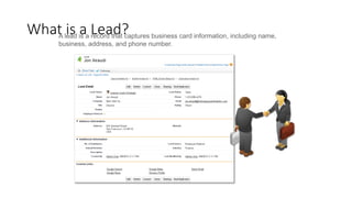 What is a Lead?
A lead is a record that captures business card information, including name,
business, address, and phone number.
 