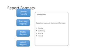Report Formats
Tabular
Reports
Matrix
Reports
Joined
Reports
Introduction
Summary
Reports Salesforce supports four report formats:
 Tabular
 Summary
 Matrix
 Joined
 