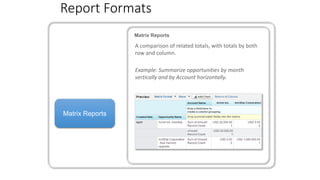 Report Formats
Matrix Reports
Matrix Reports
A comparison of related totals, with totals by both
row and column.
Example: Summarize opportunities by month
vertically and by Account horizontally.
 