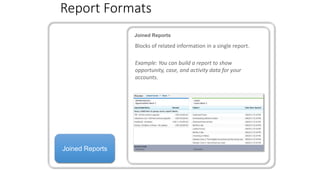 Report Formats
Joined Reports
Joined Reports
Blocks of related information in a single report.
Example: You can build a report to show
opportunity, case, and activity data for your
accounts.
 