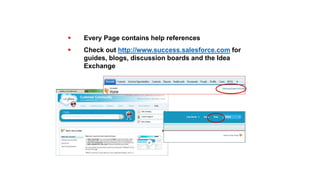  Every Page contains help references
 Check out http://www.success.salesforce.com for
guides, blogs, discussion boards and the Idea
Exchange
Finding Help and Additional Resources
 