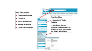 You Can Search:
 Customer Names
 Contacts
 Email Addresses
 Phone Numbers
 Contract Numbers
You Can Also:
 Submitt SF Help
Tickets
 See Most Recent
records and preview by
hovering over link under
the RECENT ITEMS
Basic/Advanced Search
 