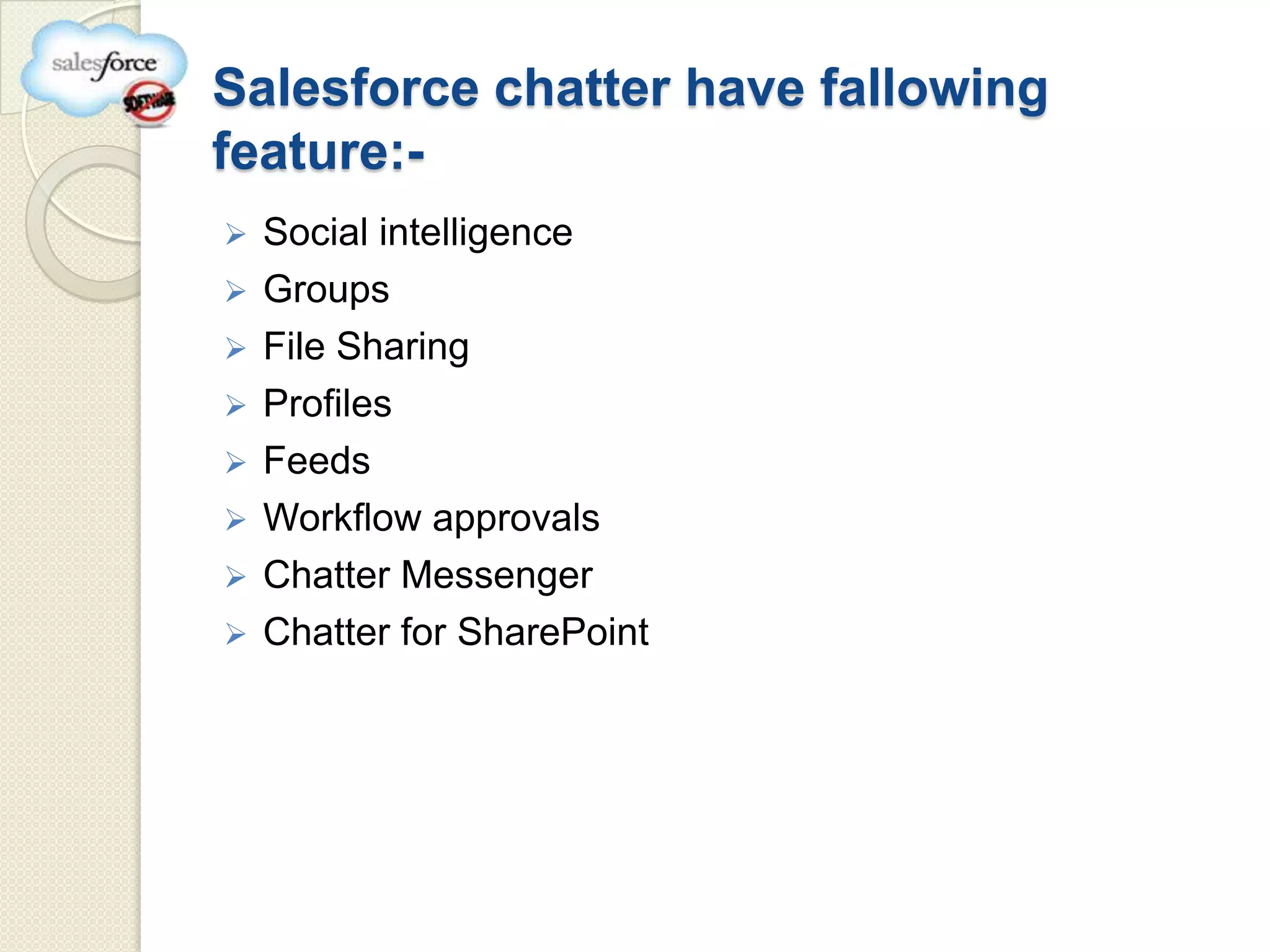 Salesforce chatter have fallowing
feature:-
   Social intelligence
   Groups
   File Sharing
   Profiles
   Feeds
   Workflow approvals
   Chatter Messenger
   Chatter for SharePoint
 