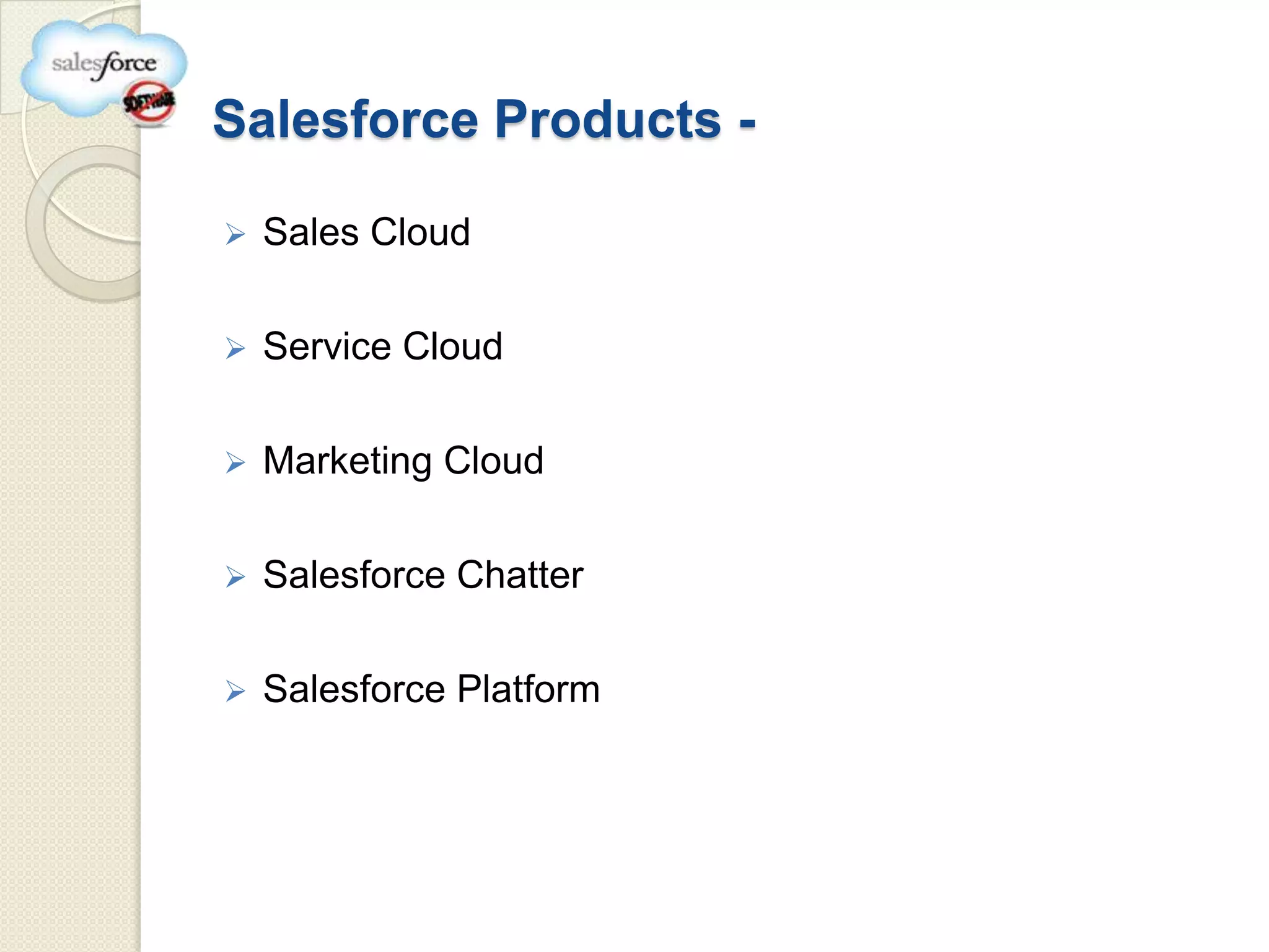 Salesforce Products -

   Sales Cloud

   Service Cloud

   Marketing Cloud

   Salesforce Chatter

   Salesforce Platform
 
