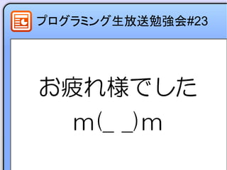 プログラミング生放送勉強会#23
お疲れ様でした
m(_ _)m
 