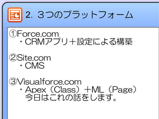 2．３つのプラットフォーム
①Force.com
　・CRMアプリ＋設定による構築
②Site.com
　・CMS
③Visualforce.com
　・Apex（Class）＋ML（Page）
　　今日はこれの話をします。
 